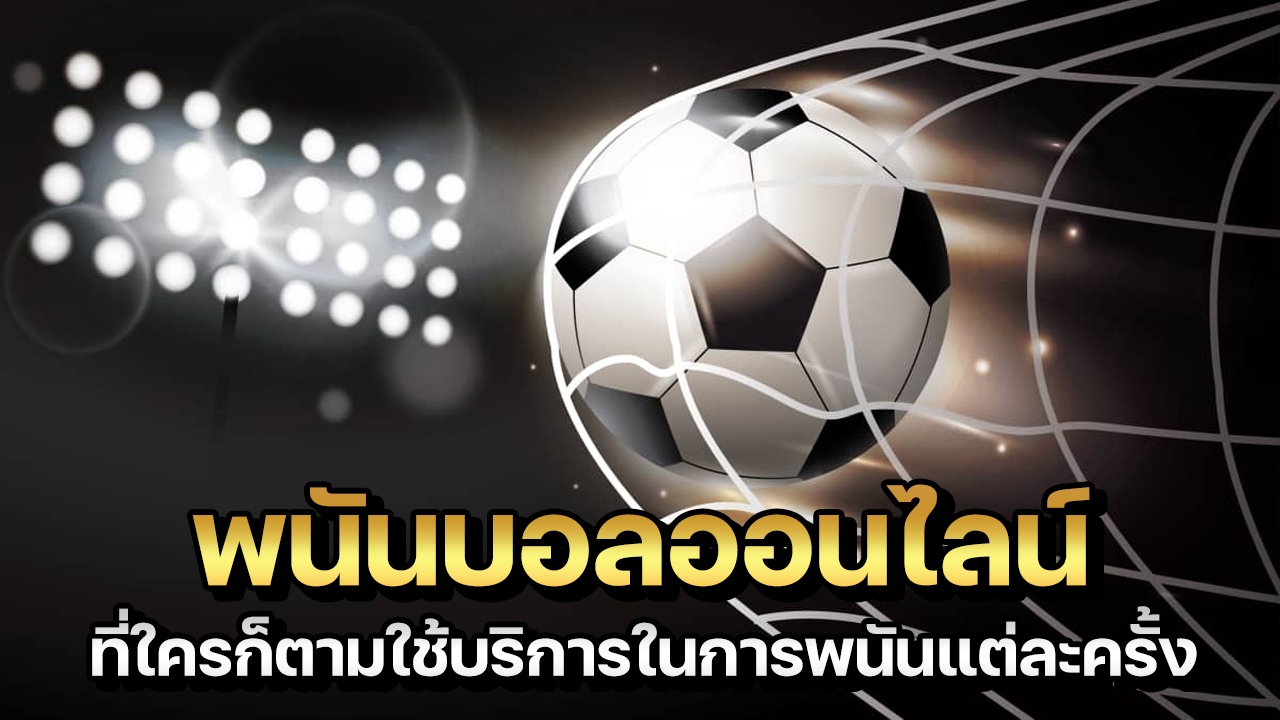 พนันบอลออนไลน์ที่ใครก็ตามใช้บริการ การพนันแต่ละครั้งปี2021